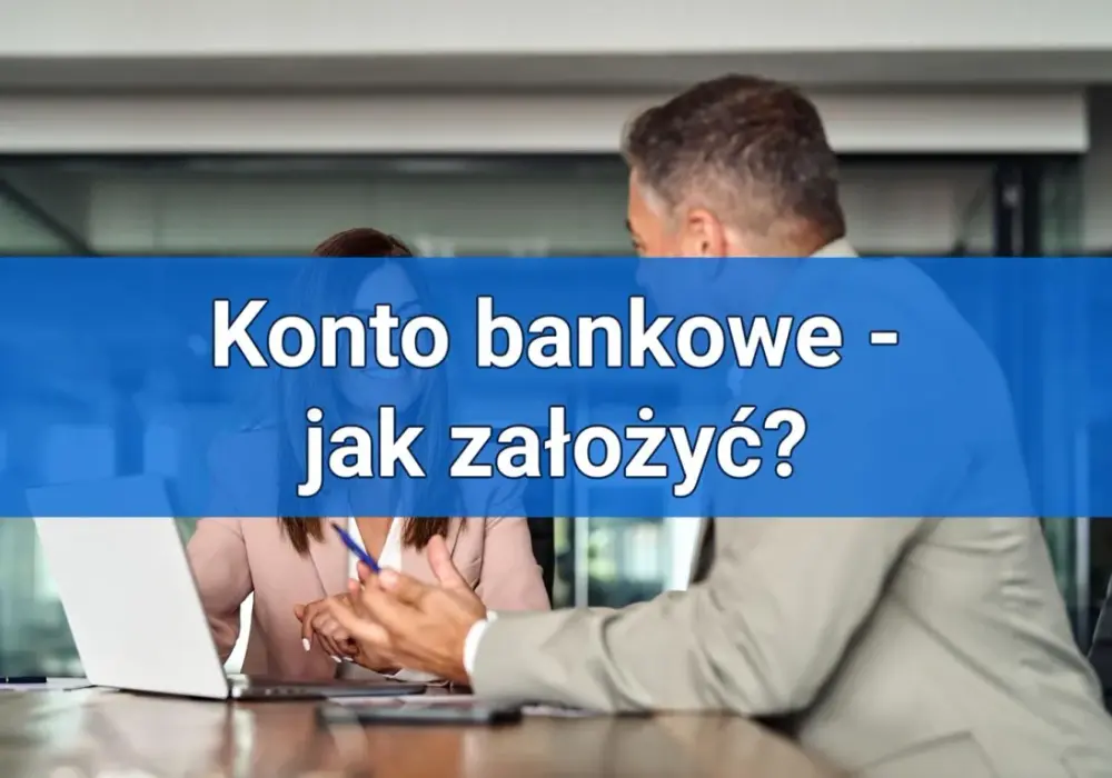 Jak założyć konto w banku? Procedura, koszty i czas