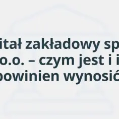 Kapitał zakładowy spółki z o.o. – czym jest i ile powinien wynosić? Pytanie kluczowe dla każdego przedsiębiorcy.
